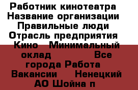 Работник кинотеатра › Название организации ­ Правильные люди › Отрасль предприятия ­ Кино › Минимальный оклад ­ 20 000 - Все города Работа » Вакансии   . Ненецкий АО,Шойна п.